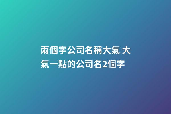 兩個字公司名稱大氣 大氣一點的公司名2個字-第1張-公司起名-玄機派
